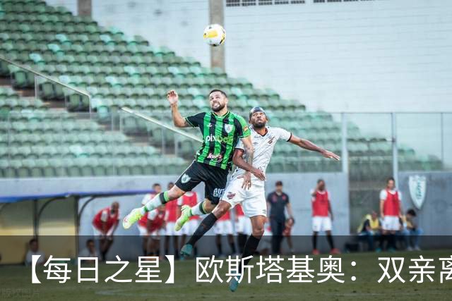 【每日之星】欧斯塔基奥：双亲离世重伤归来 绝杀制造荣誉时刻
