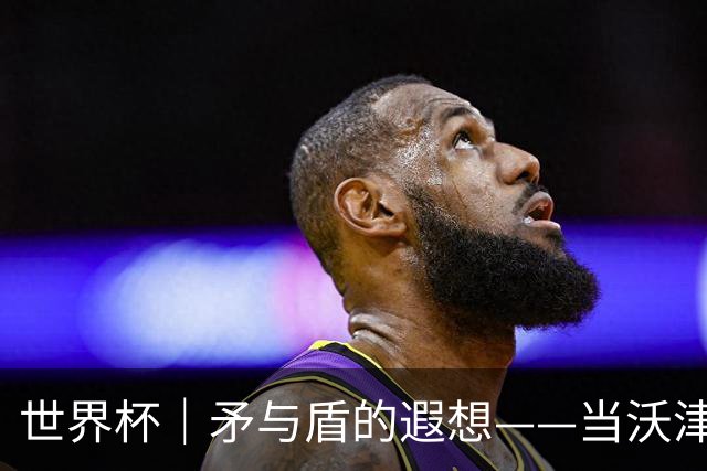 世界杯｜矛与盾的遐想——当沃津尼亚即将对阵梅西
