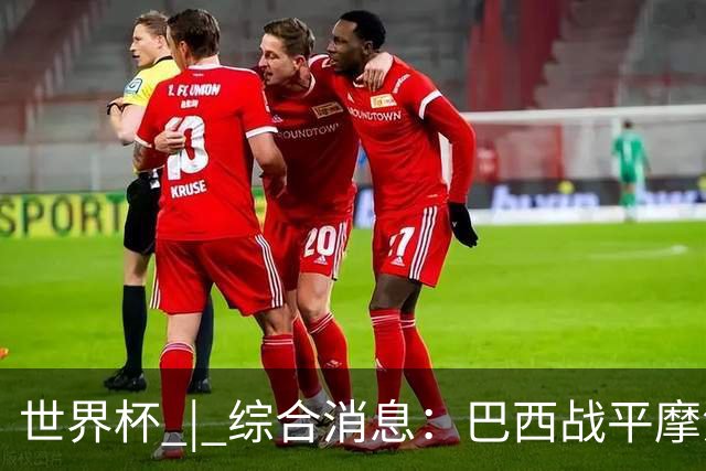 世界杯 | 综合消息：巴西战平摩洛哥 卡塔尔首获积分