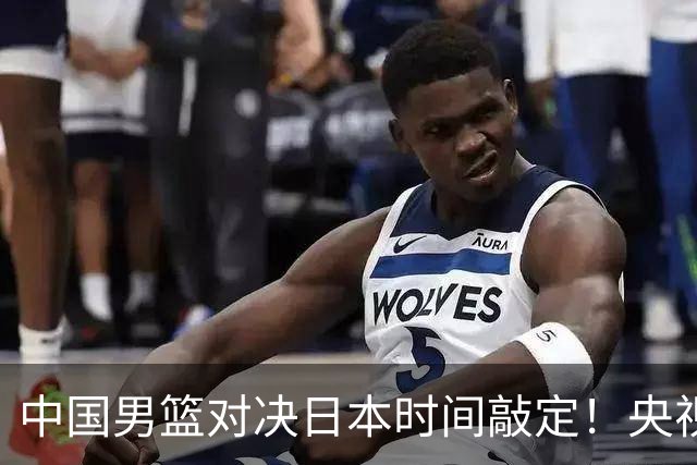 中国男篮对决日本时间敲定！央视CCTV5+直播，要是想3杀敌手需做3点调动