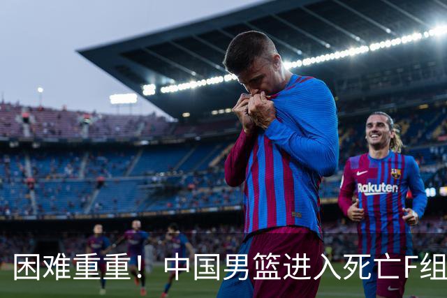 困难重重！中国男篮进入死亡F组，3大归化强敌拦路，也无战绩优势