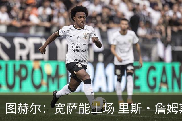图赫尔：宽萨能上场 里斯·詹姆斯还得评估 不会吃伟哥来应对高反