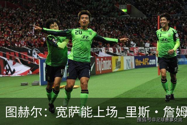图赫尔：宽萨能上场 里斯·詹姆斯还得评估 不会吃伟哥来应对高反
