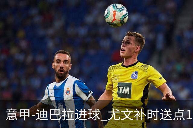 意甲-迪巴拉进球 尤文补时送点1-2惨遭保级队逆转