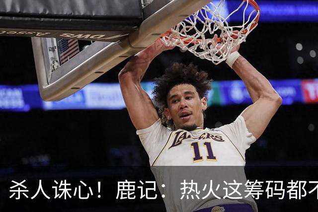 杀人诛心！鹿记：热火这筹码都不够换利拉德的 更何况是字母哥？