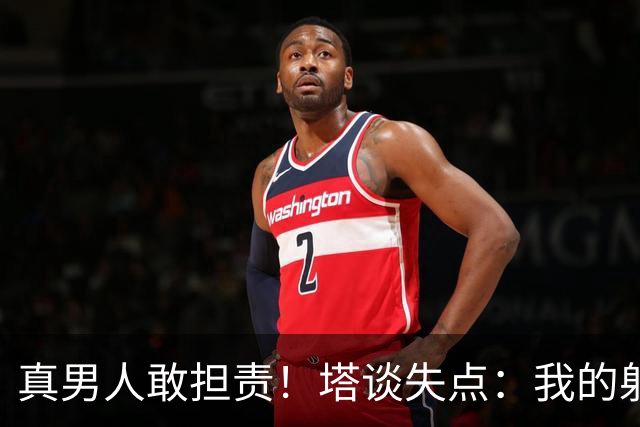真男人敢担责！塔谈失点：我的射门不好 但若有下次我还罚