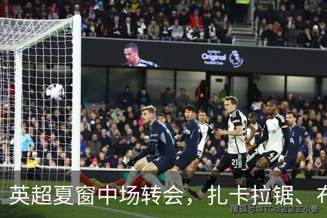 英超夏窗中场转会，扎卡拉锯、布阿迪天价争抢、吉马良斯毫无进展