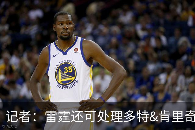 记者：雷霆还可处理多特&肯里奇等人 这取决于他们削减薪资的目标