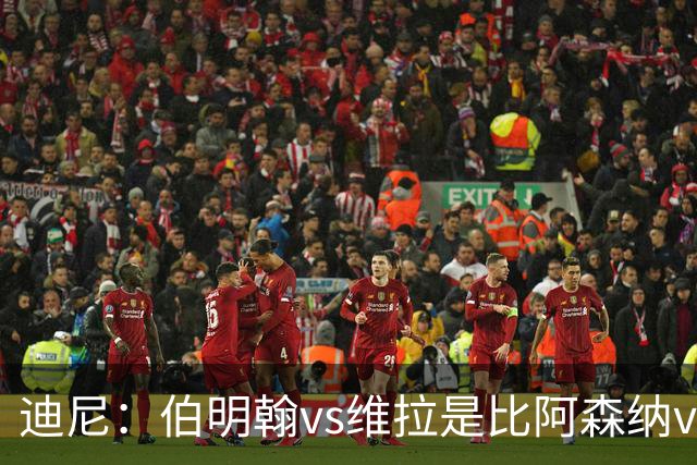 迪尼：伯明翰vs维拉是比阿森纳vs热刺更大的德比