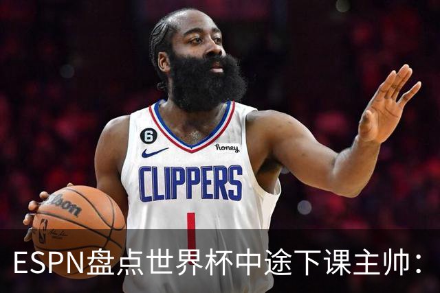 ESPN盘点世界杯中途下课主帅：拉穆奇上榜 洛佩特吉、车范根在列
