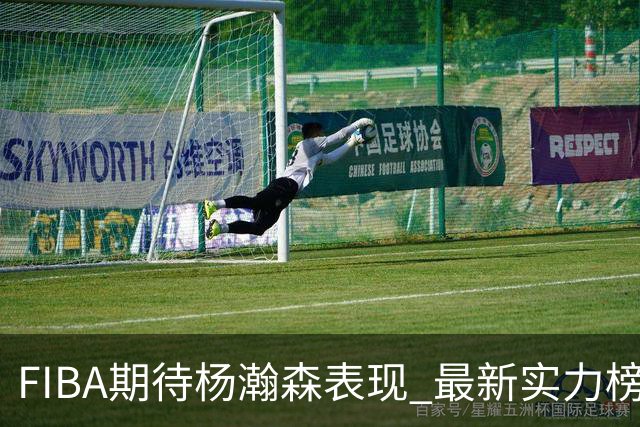 FIBA期待杨瀚森表现 最新实力榜：中国男篮高居第二